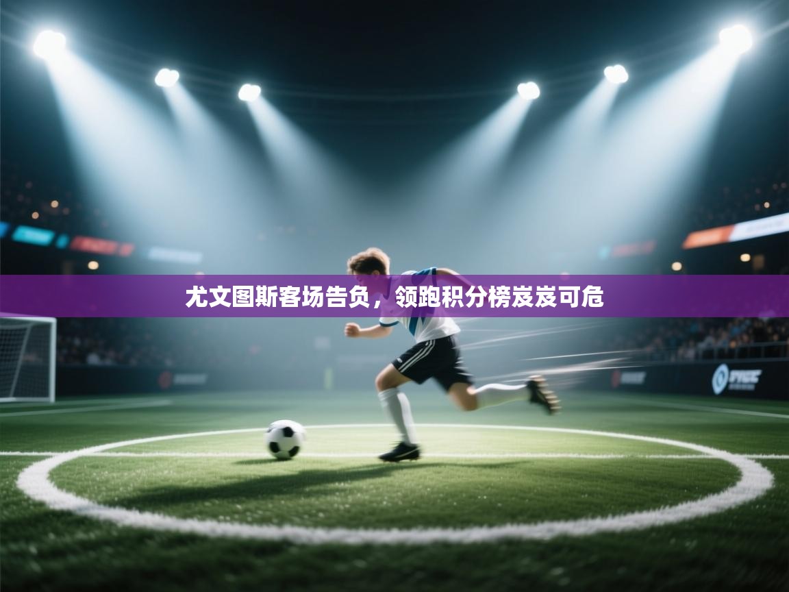 尤文图斯客场告负，领跑积分榜岌岌可危  第2张